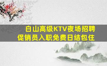 白山高级KTV夜场招聘促销员入职免费日结包住